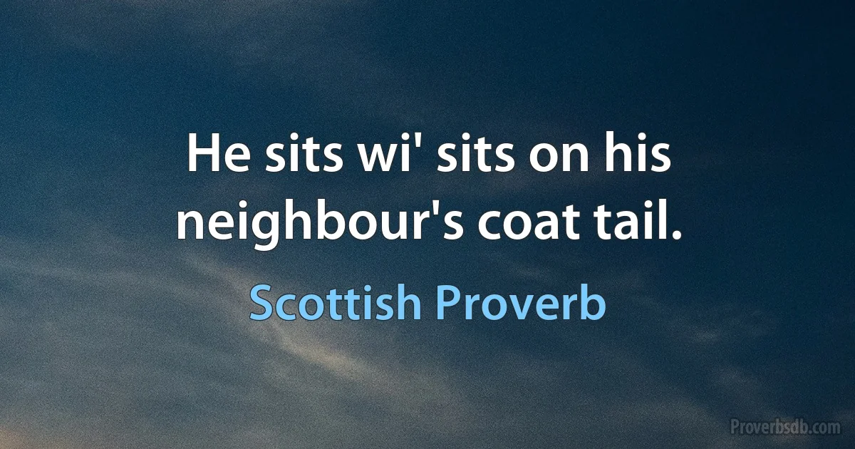 He sits wi' sits on his neighbour's coat tail. (Scottish Proverb)