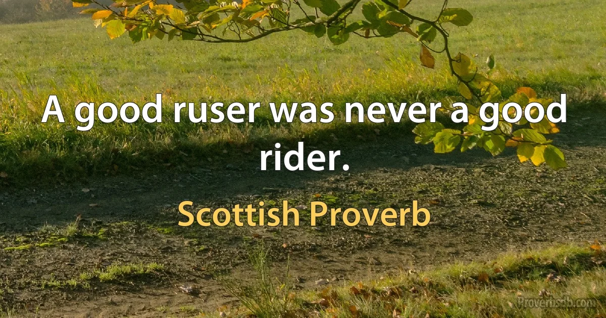 A good ruser was never a good rider. (Scottish Proverb)