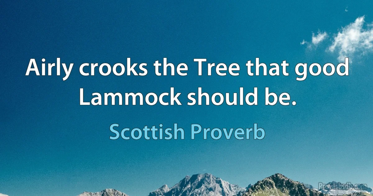 Airly crooks the Tree that good Lammock should be. (Scottish Proverb)