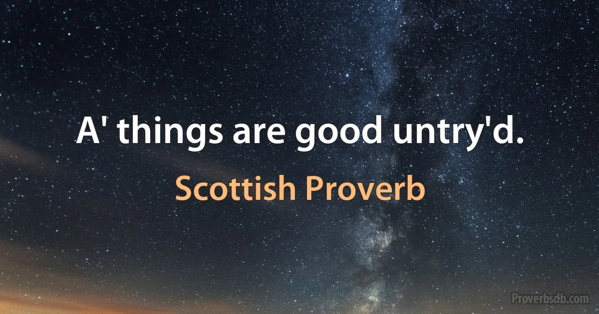 A' things are good untry'd. (Scottish Proverb)