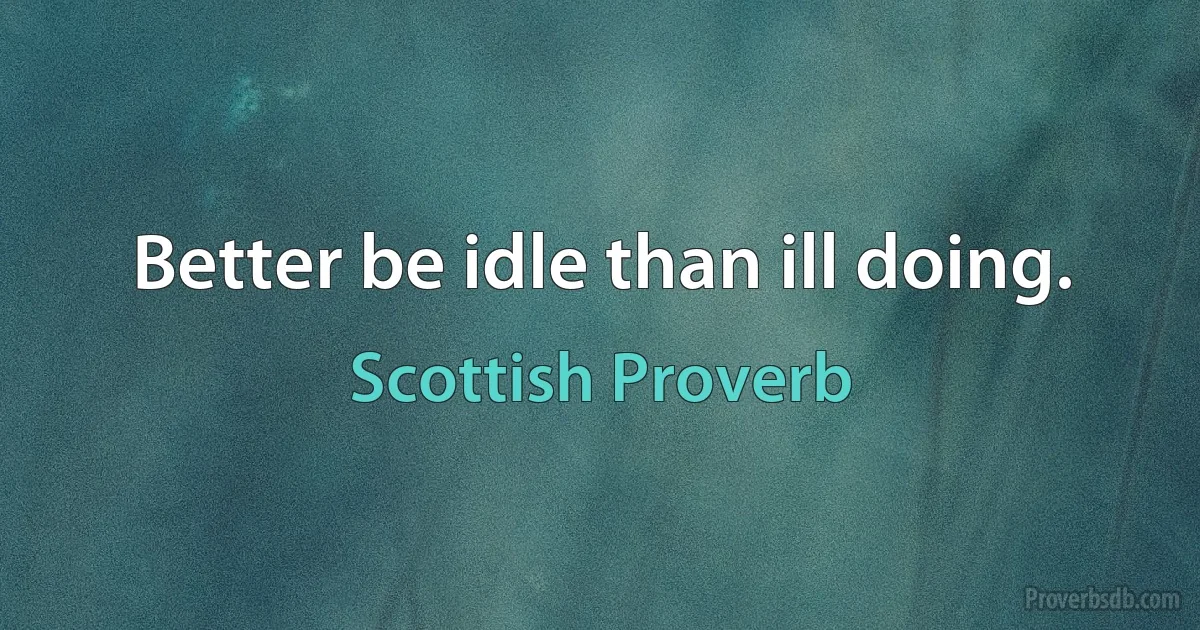 Better be idle than ill doing. (Scottish Proverb)