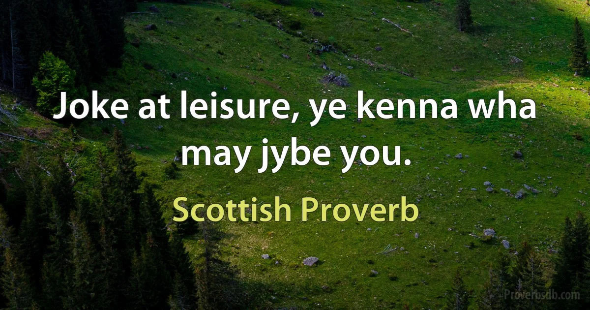 Joke at leisure, ye kenna wha may jybe you. (Scottish Proverb)