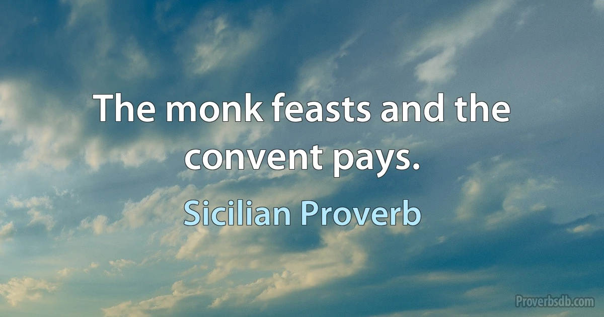 The monk feasts and the convent pays. (Sicilian Proverb)