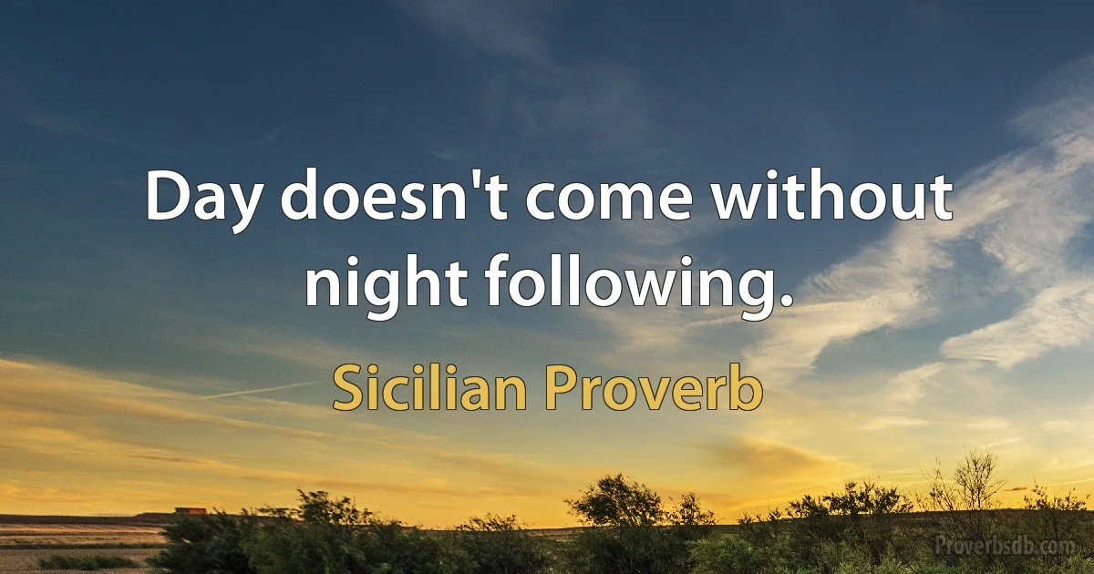 Day doesn't come without night following. (Sicilian Proverb)