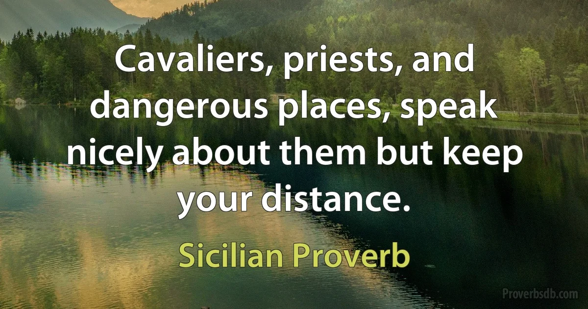 Cavaliers, priests, and dangerous places, speak nicely about them but keep your distance. (Sicilian Proverb)