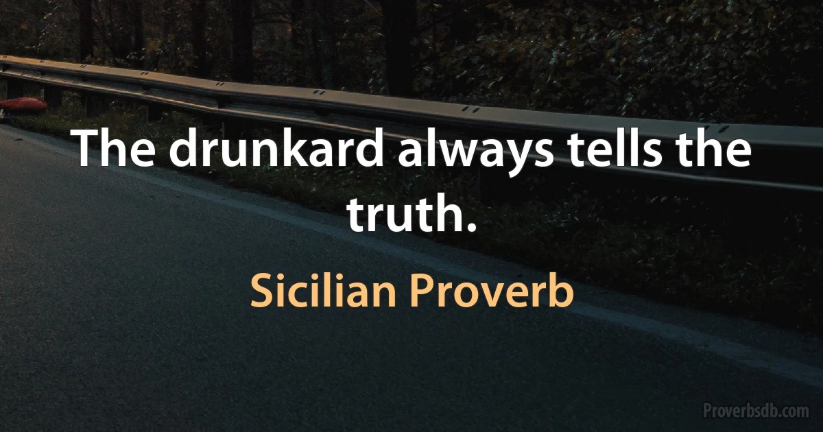 The drunkard always tells the truth. (Sicilian Proverb)