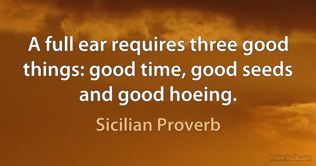 A full ear requires three good things: good time, good seeds and good hoeing. (Sicilian Proverb)