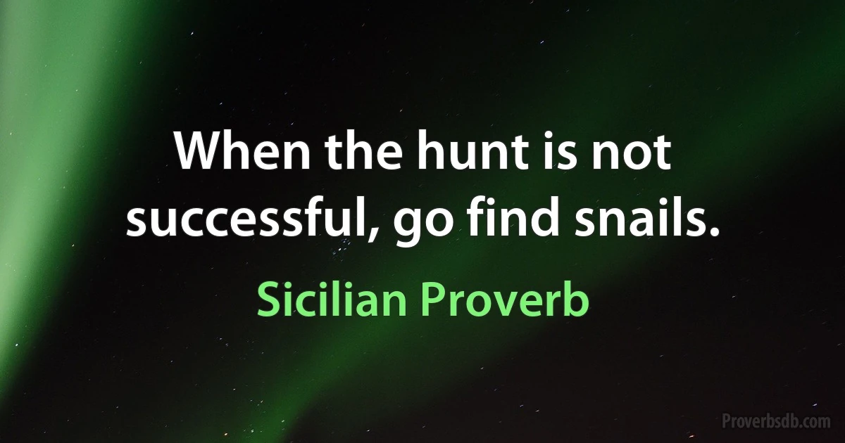 When the hunt is not successful, go find snails. (Sicilian Proverb)