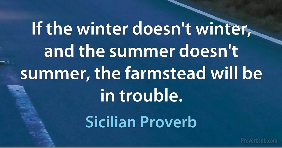 If the winter doesn't winter, and the summer doesn't summer, the farmstead will be in trouble. (Sicilian Proverb)