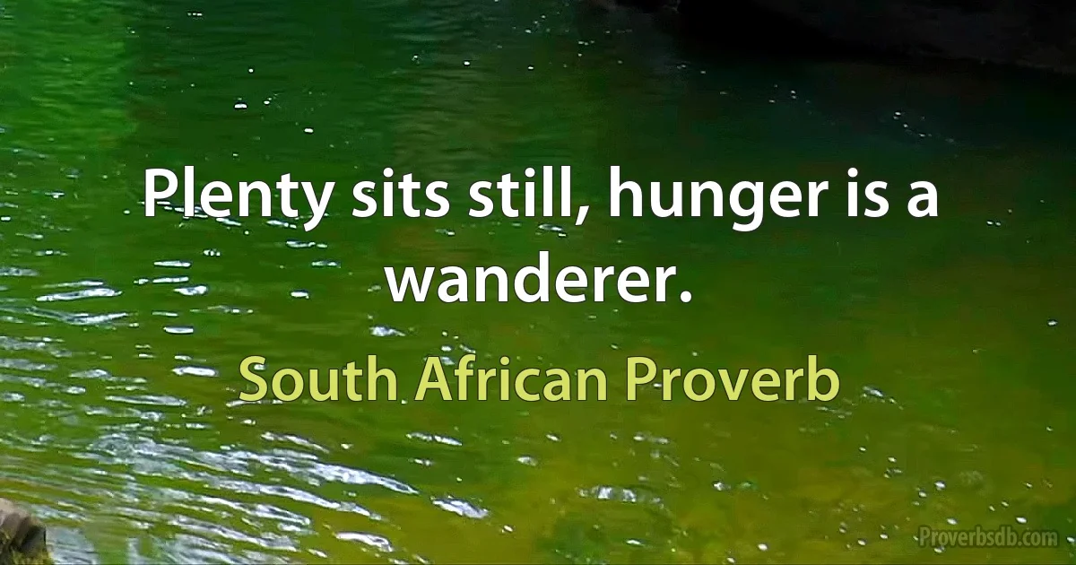 Plenty sits still, hunger is a wanderer. (South African Proverb)