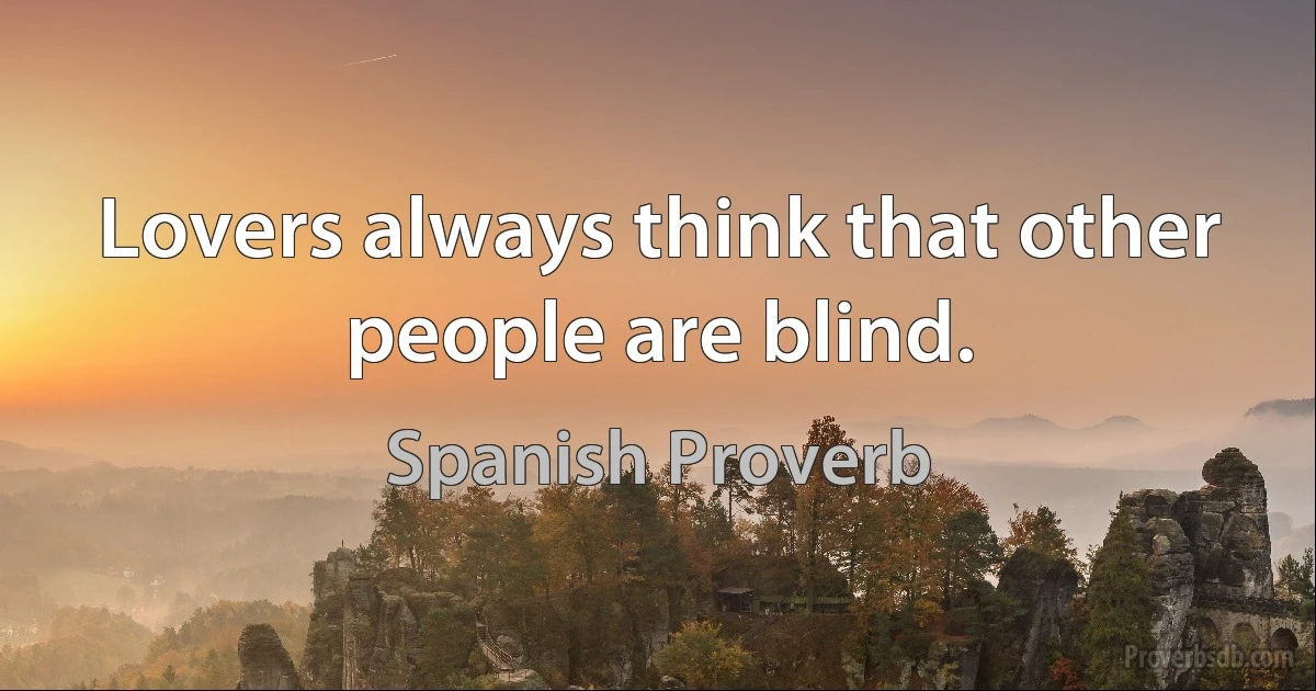 Lovers always think that other people are blind. (Spanish Proverb)