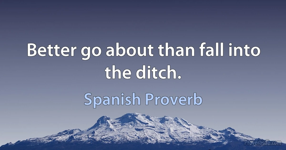 Better go about than fall into the ditch. (Spanish Proverb)