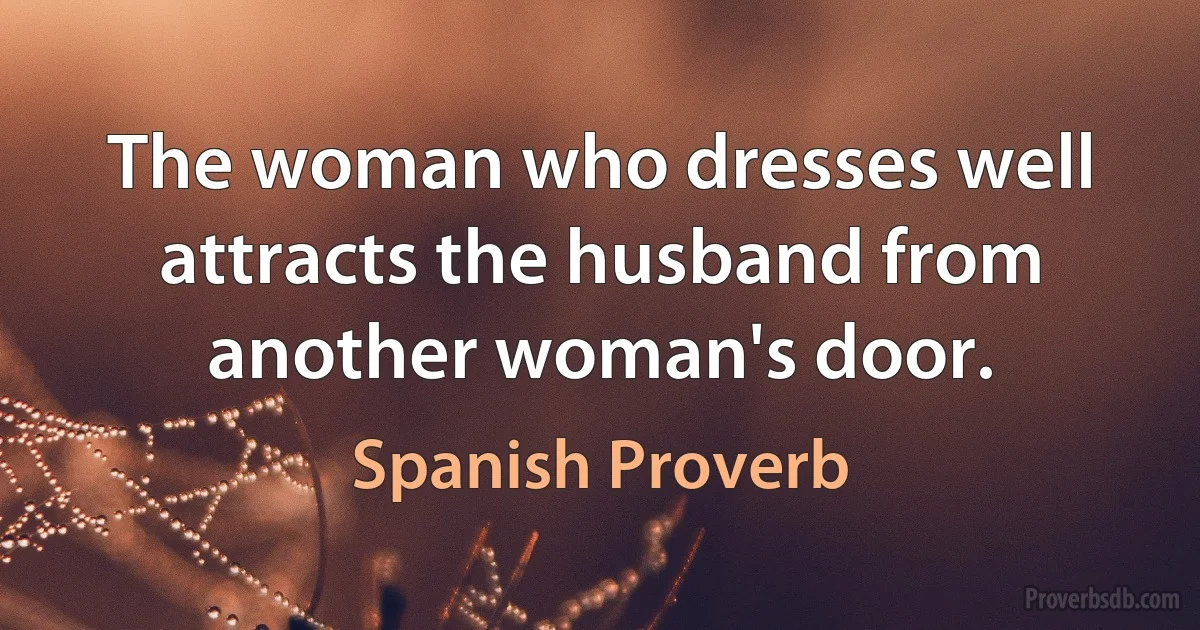 The woman who dresses well attracts the husband from another woman's door. (Spanish Proverb)