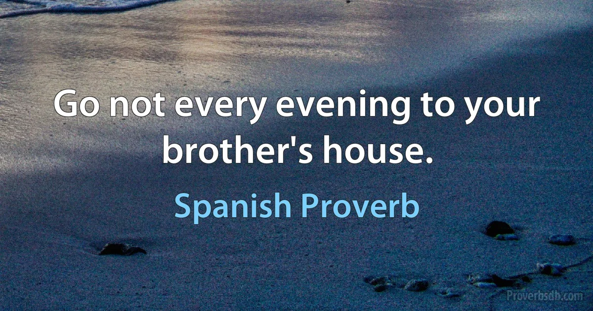 Go not every evening to your brother's house. (Spanish Proverb)