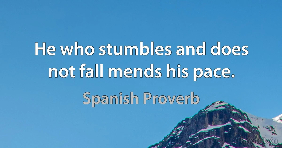 He who stumbles and does not fall mends his pace. (Spanish Proverb)