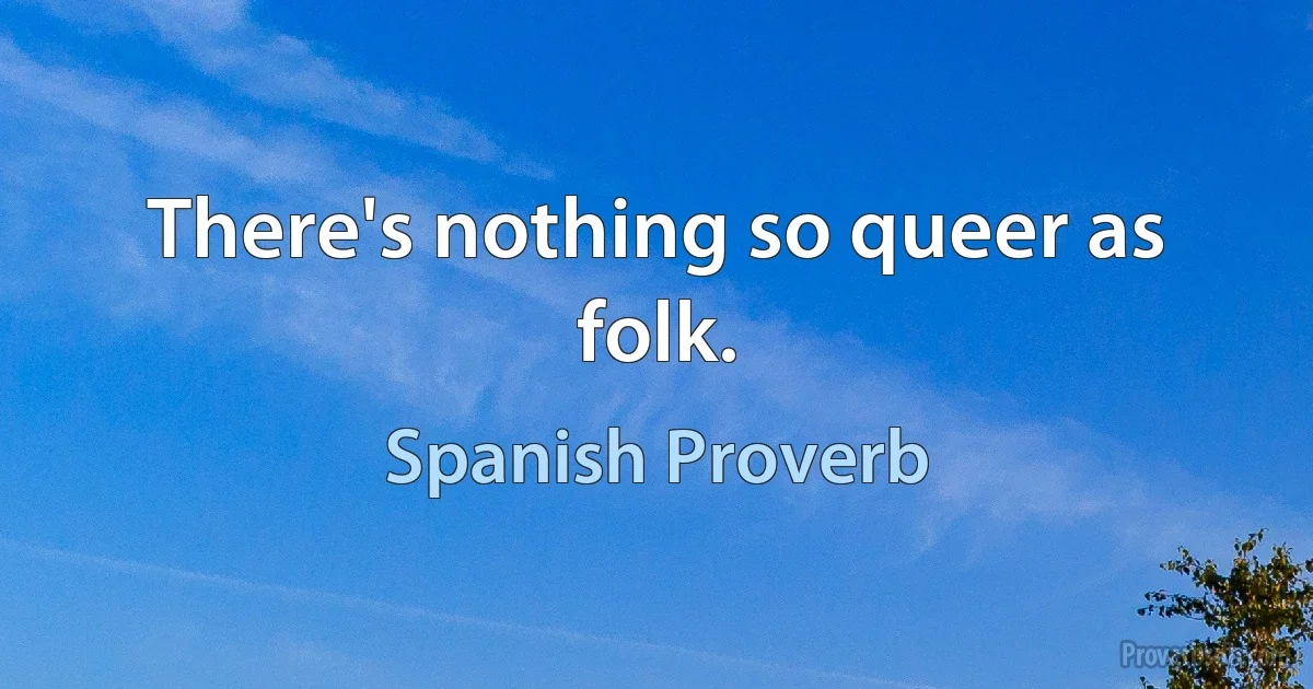 There's nothing so queer as folk. (Spanish Proverb)