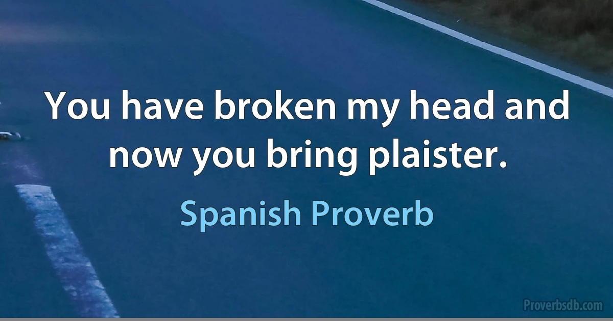 You have broken my head and now you bring plaister. (Spanish Proverb)