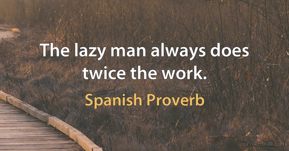 The lazy man always does twice the work. (Spanish Proverb)