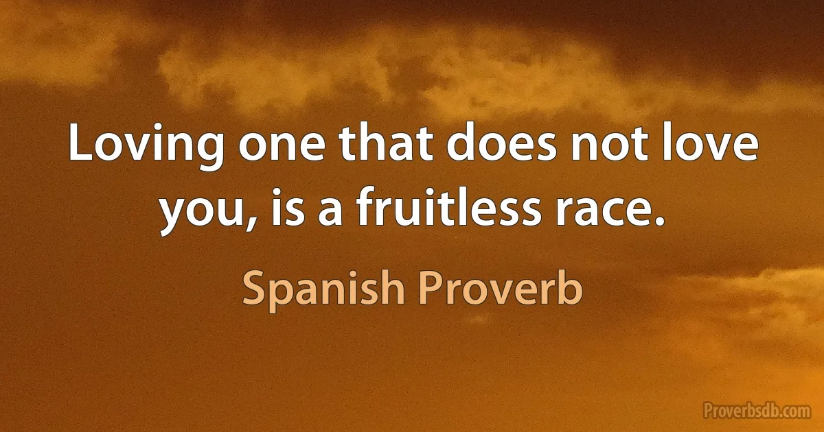 Loving one that does not love you, is a fruitless race. (Spanish Proverb)