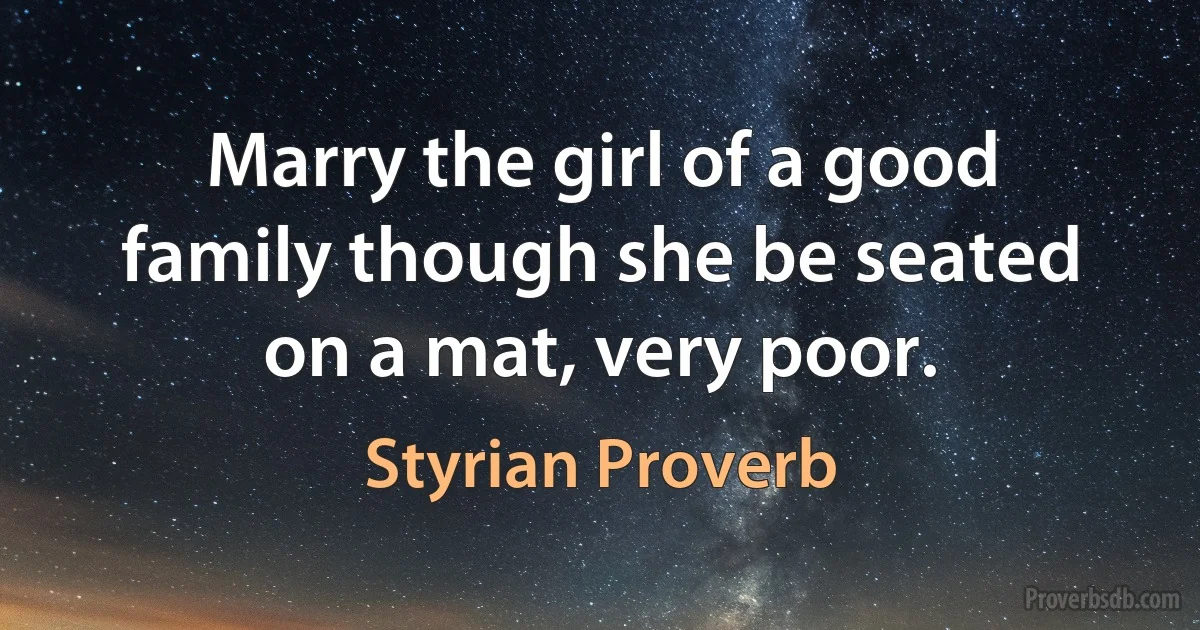 Marry the girl of a good family though she be seated on a mat, very poor. (Styrian Proverb)