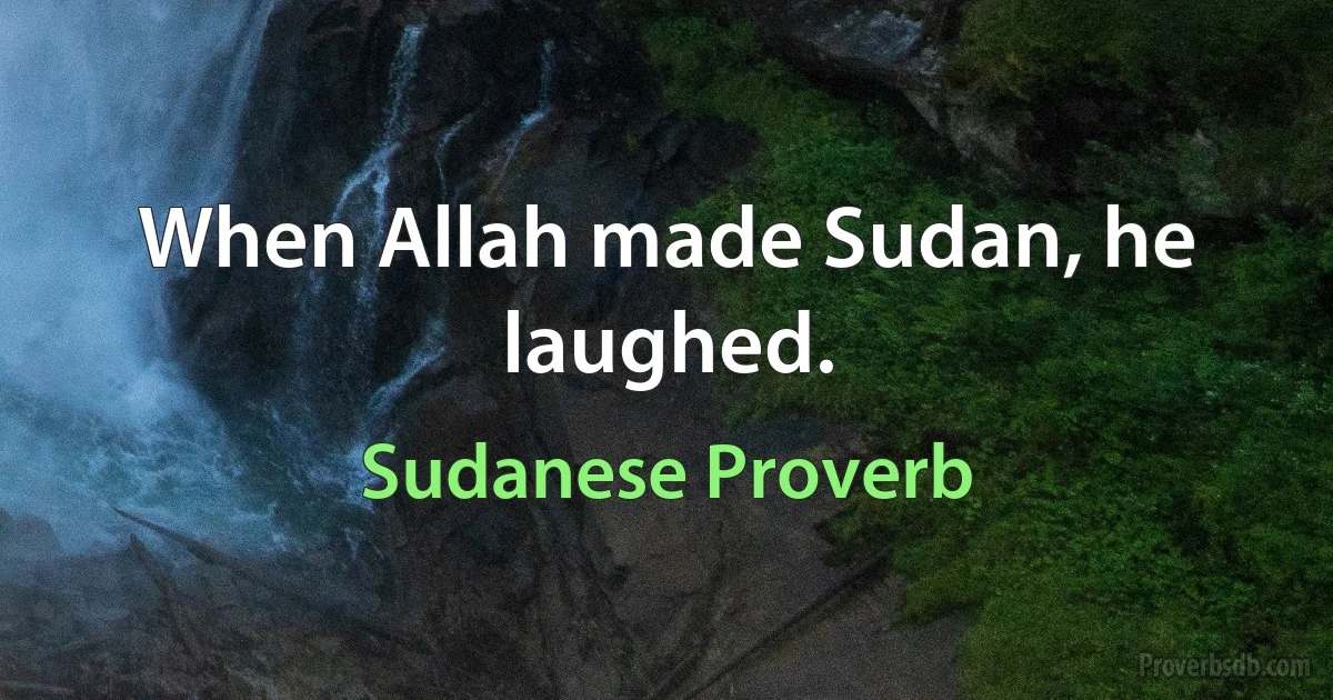 When Allah made Sudan, he laughed. (Sudanese Proverb)