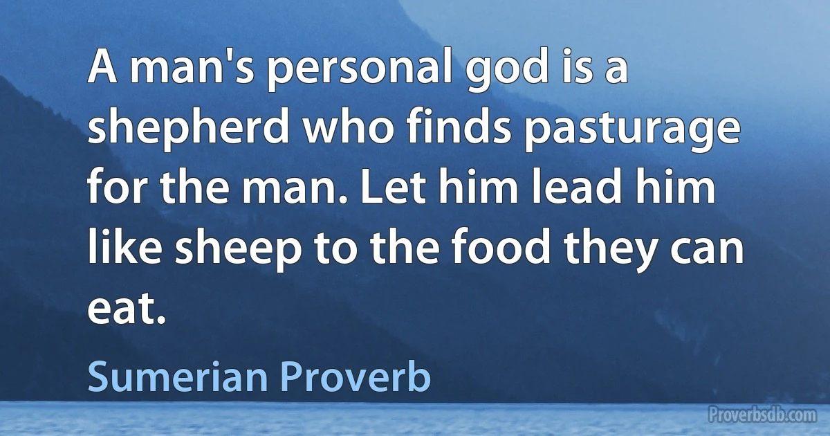 A man's personal god is a shepherd who finds pasturage for the man. Let him lead him like sheep to the food they can eat. (Sumerian Proverb)