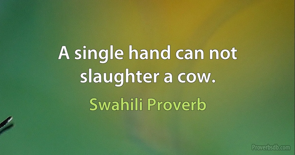 A single hand can not slaughter a cow. (Swahili Proverb)