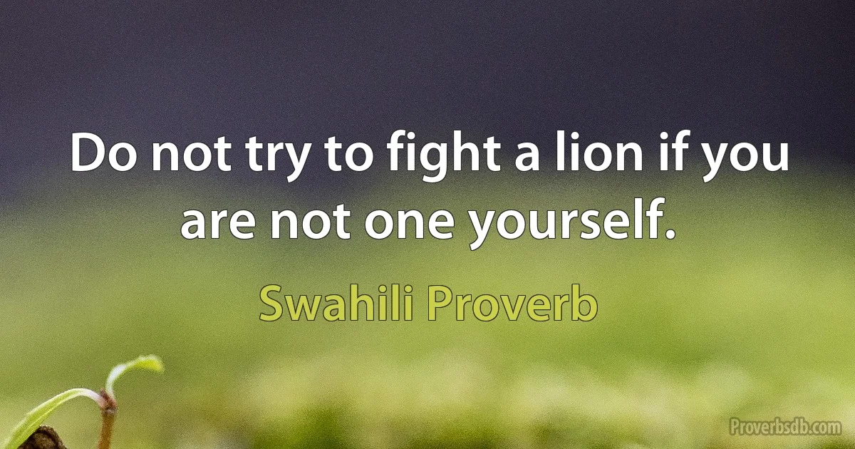 Do not try to fight a lion if you are not one yourself. (Swahili Proverb)