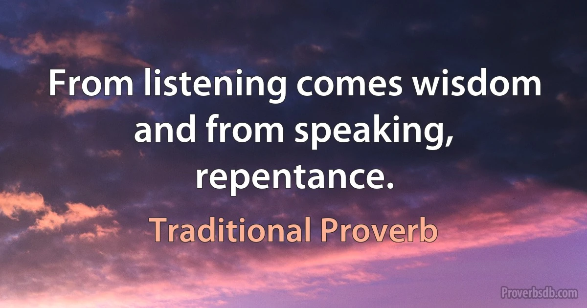 From listening comes wisdom and from speaking, repentance. (Traditional Proverb)