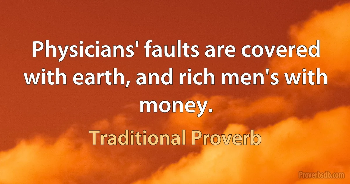 Physicians' faults are covered with earth, and rich men's with money. (Traditional Proverb)