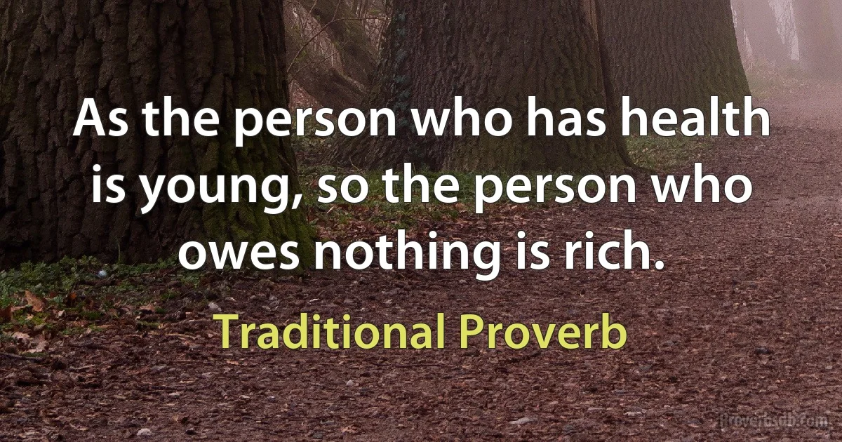 As the person who has health is young, so the person who owes nothing is rich. (Traditional Proverb)