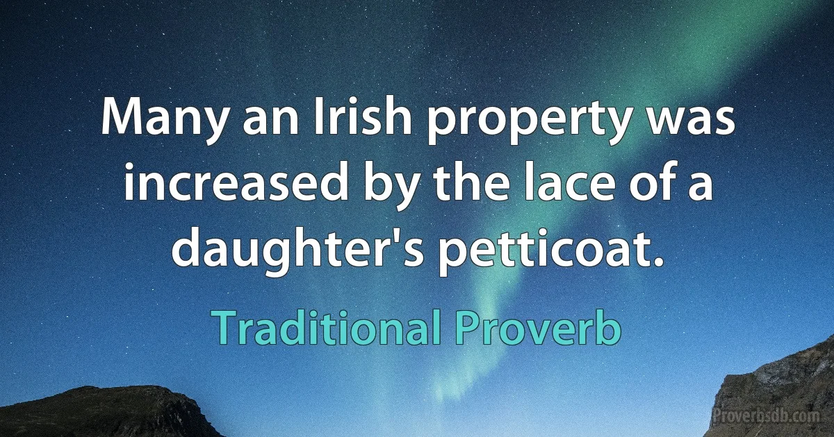 Many an Irish property was increased by the lace of a daughter's petticoat. (Traditional Proverb)