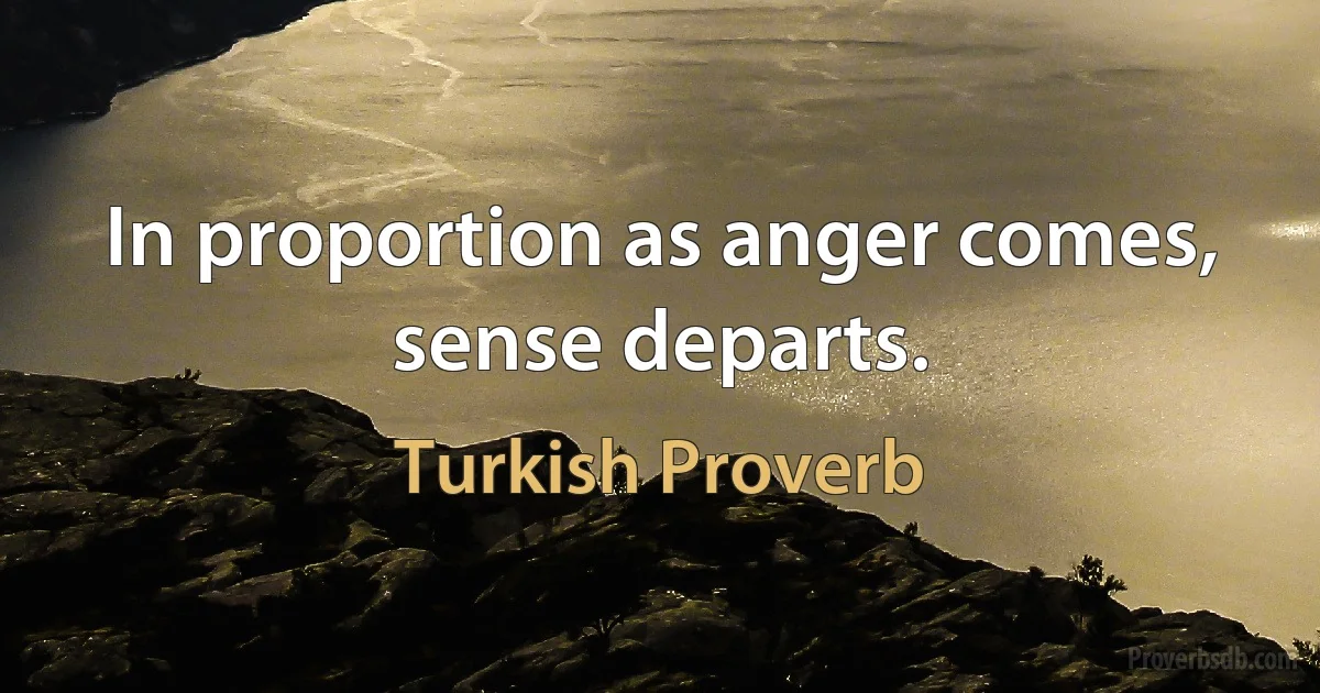 In proportion as anger comes, sense departs. (Turkish Proverb)