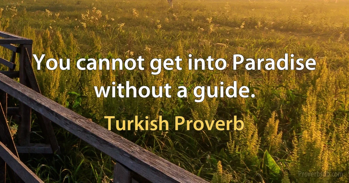 You cannot get into Paradise without a guide. (Turkish Proverb)