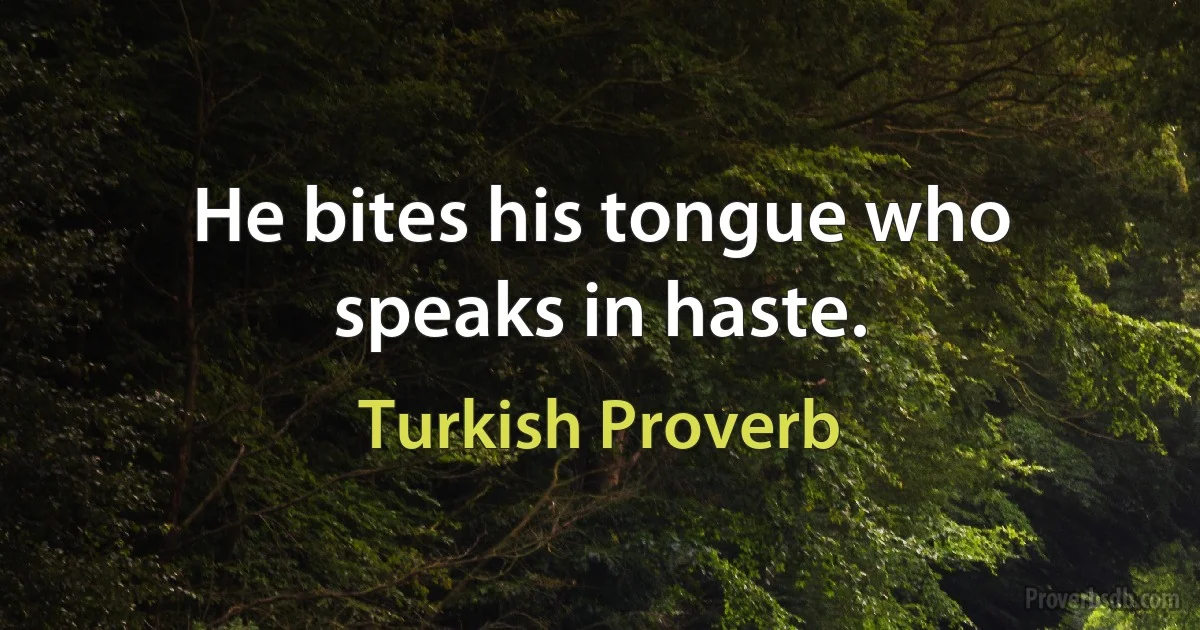 He bites his tongue who speaks in haste. (Turkish Proverb)