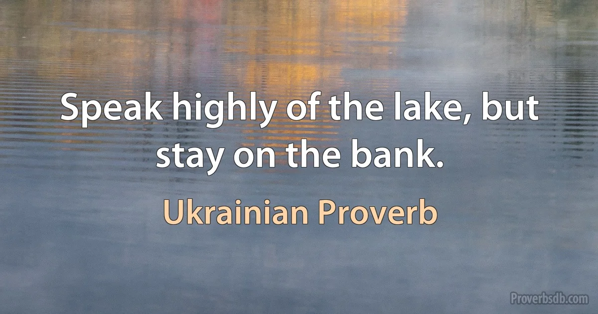 Speak highly of the lake, but stay on the bank. (Ukrainian Proverb)