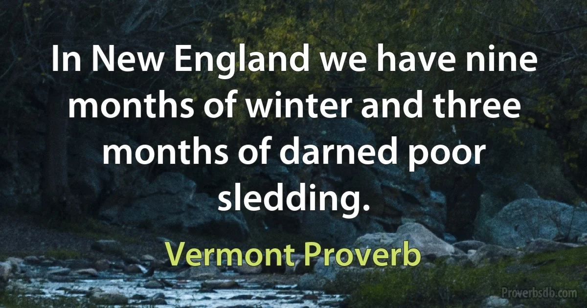 In New England we have nine months of winter and three months of darned poor sledding. (Vermont Proverb)