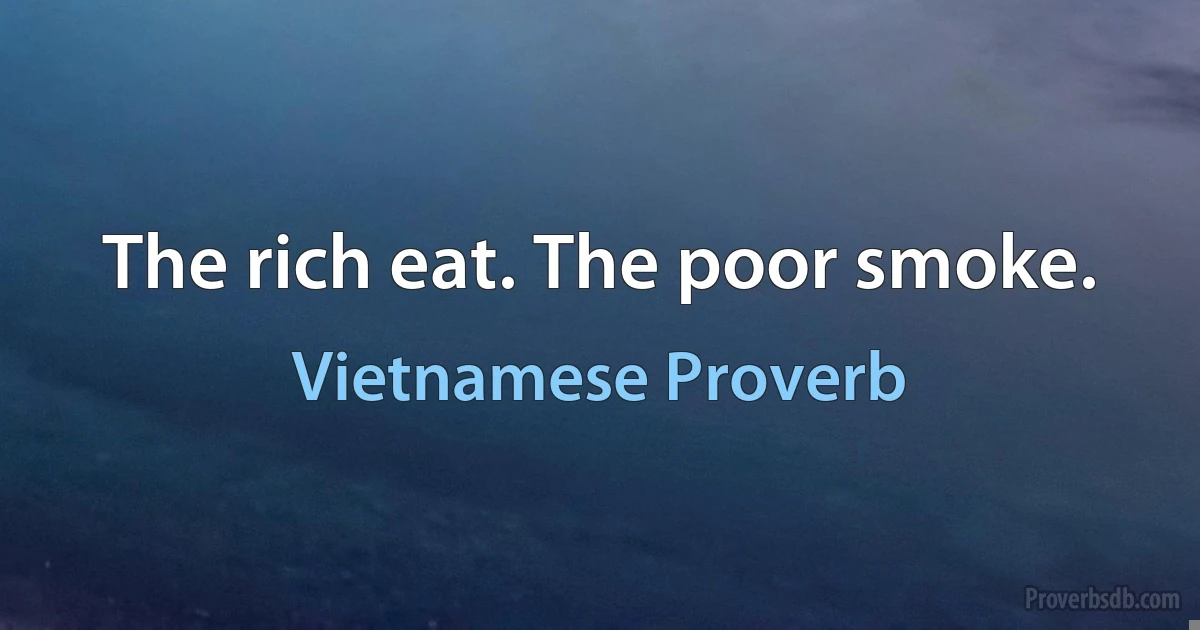 The rich eat. The poor smoke. (Vietnamese Proverb)