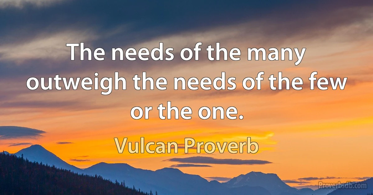 The needs of the many outweigh the needs of the few or the one. (Vulcan Proverb)