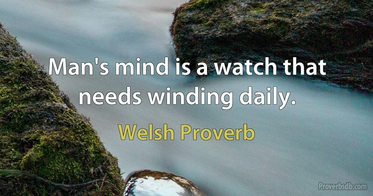 Man's mind is a watch that needs winding daily. (Welsh Proverb)