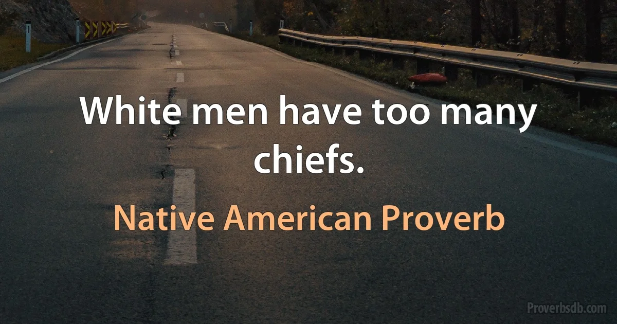 White men have too many chiefs. (Native American Proverb)