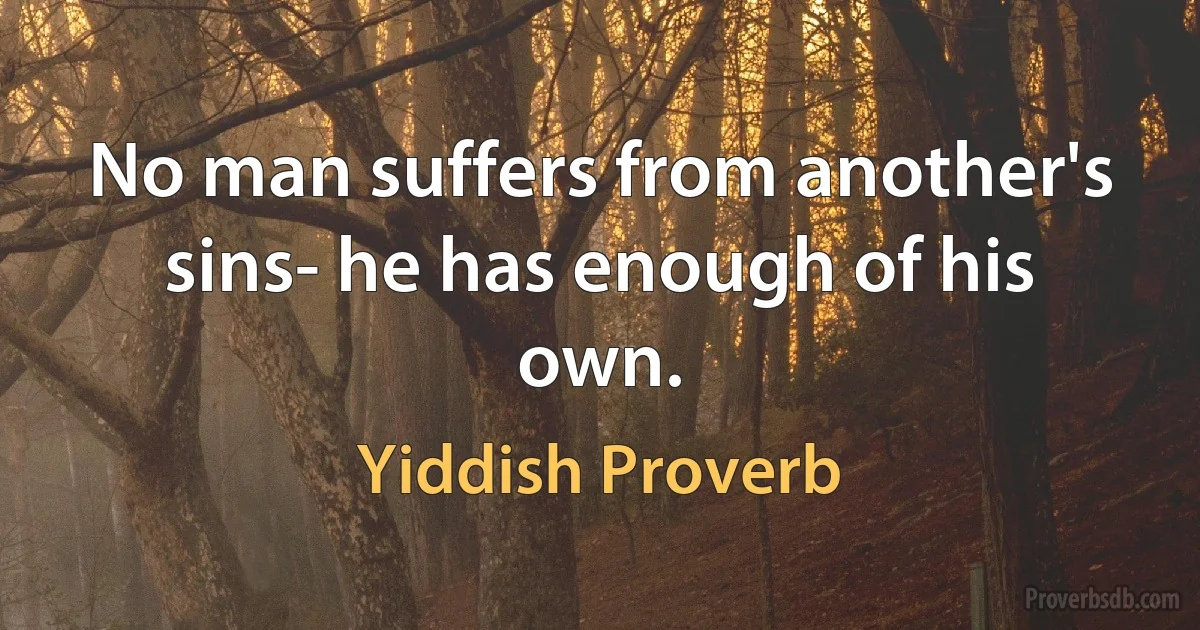 No man suffers from another's sins- he has enough of his own. (Yiddish Proverb)