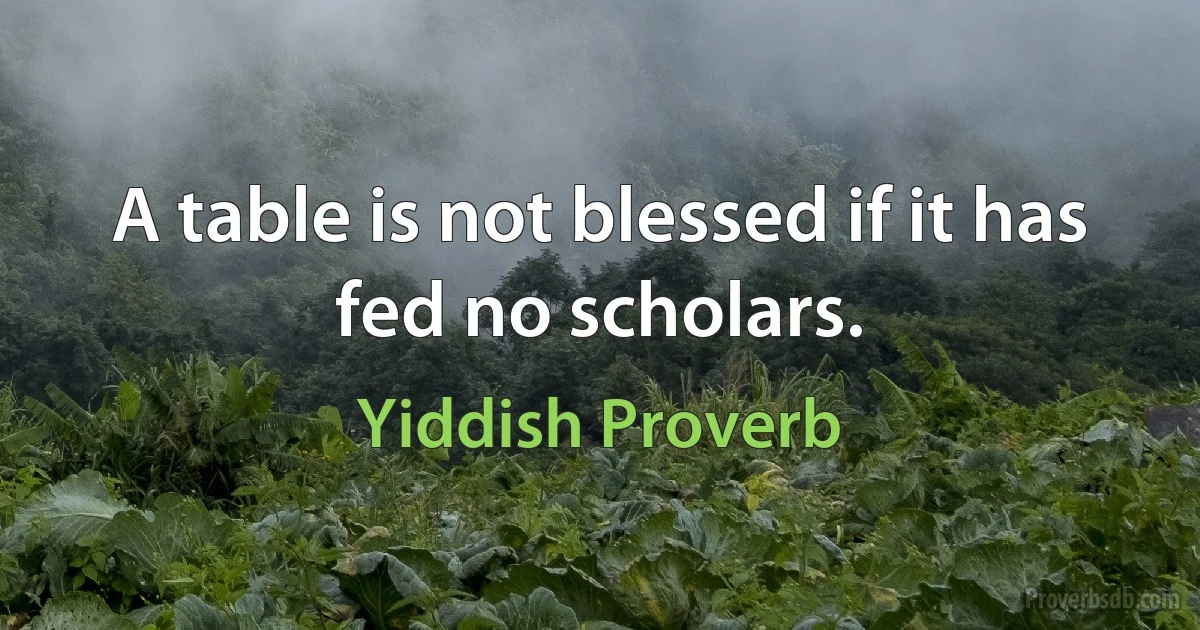 A table is not blessed if it has fed no scholars. (Yiddish Proverb)