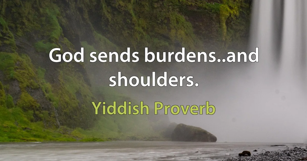 God sends burdens..and shoulders. (Yiddish Proverb)