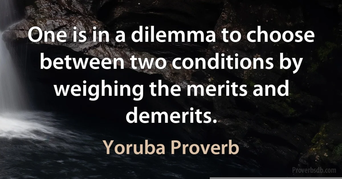 One is in a dilemma to choose between two conditions by weighing the merits and demerits. (Yoruba Proverb)