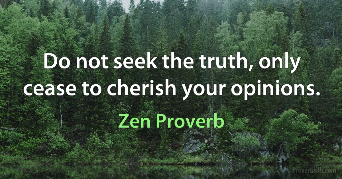 Do not seek the truth, only cease to cherish your opinions. (Zen Proverb)