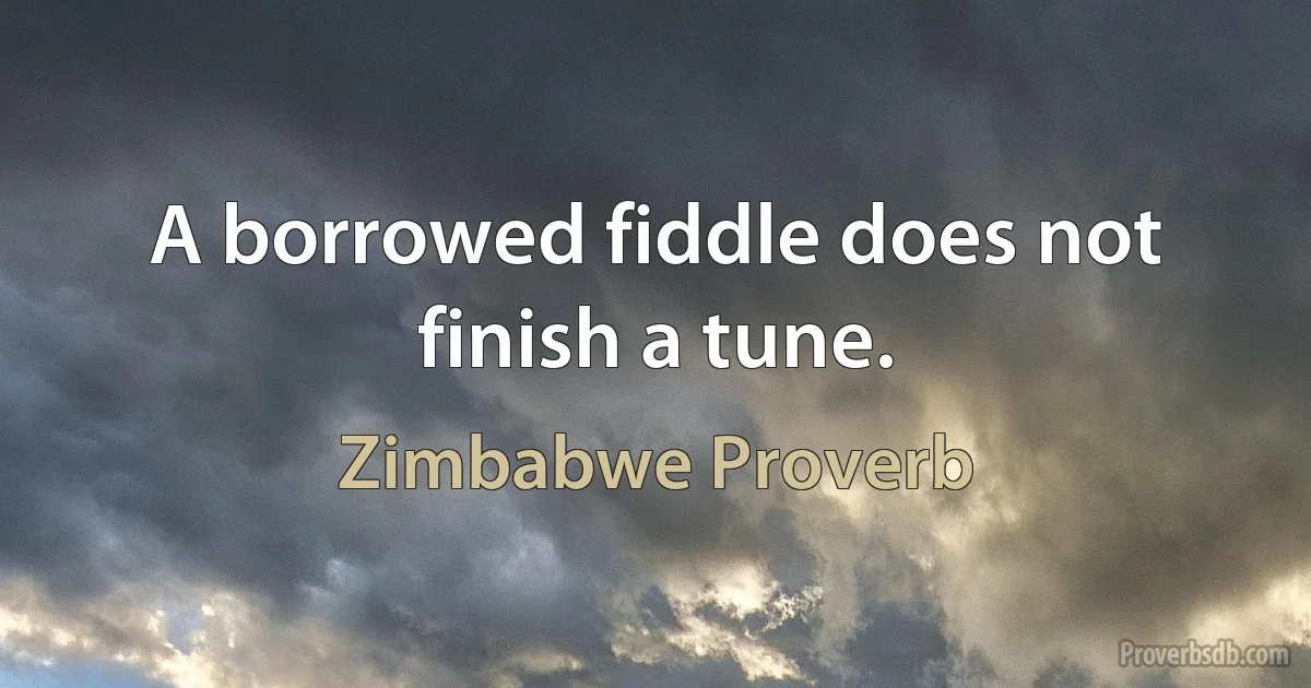 A borrowed fiddle does not finish a tune. (Zimbabwe Proverb)