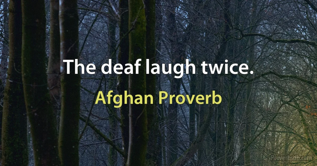 The deaf laugh twice. (Afghan Proverb)