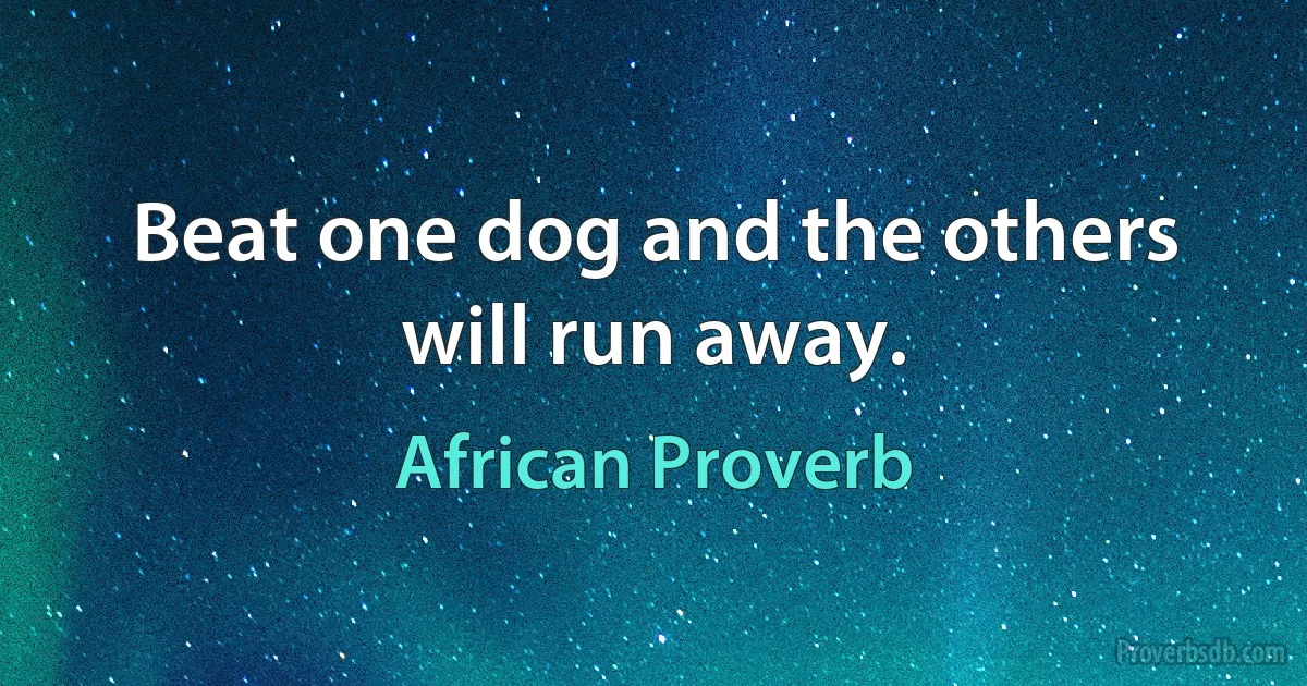 Beat one dog and the others will run away. (African Proverb)