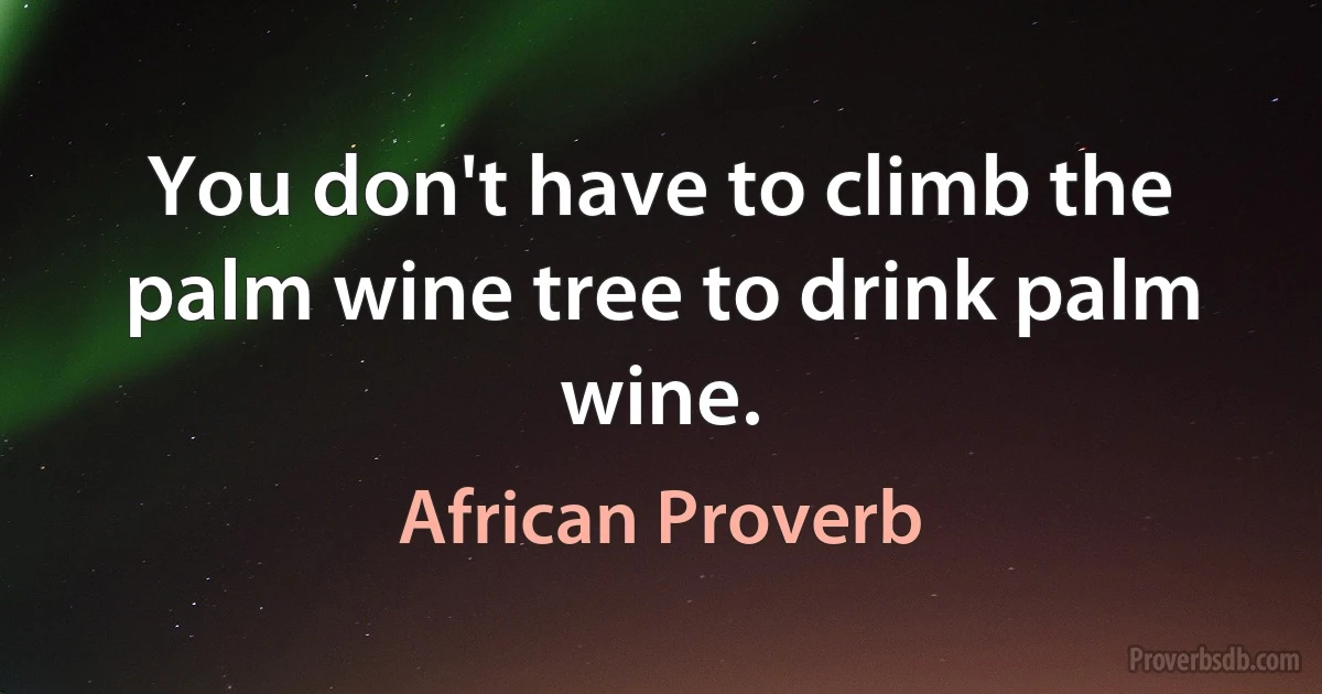 You don't have to climb the palm wine tree to drink palm wine. (African Proverb)